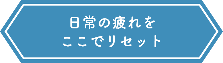 日常の疲れをここでリセット